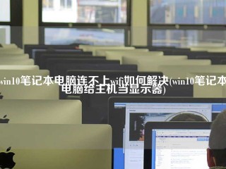 win10笔记本电脑连不上wifi如何解决(win10笔记本电脑给主机当显示器)