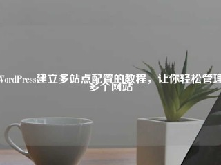 WordPress建立多站点配置的教程，让你轻松管理多个网站