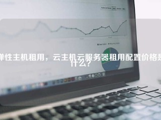 弹性主机租用，云主机云服务器租用配置价格是什么？