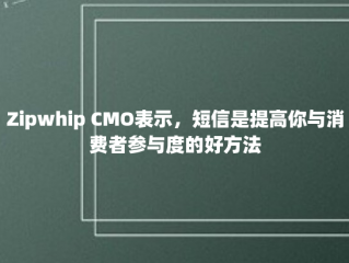 Zipwhip CMO表示，短信是提高你与消费者参与度的好方法