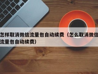 怎么取消流量包?（怎么取消流量包自动续费)