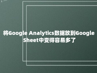 将Google Analytics数据放到Google Sheet中变得容易多了