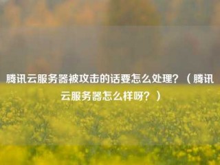 腾讯云服务器被攻击的话要怎么处理？（腾讯云服务器怎么样呀？）