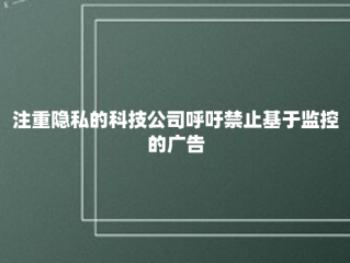 注重隐私的科技公司呼吁禁止基于监控的广告