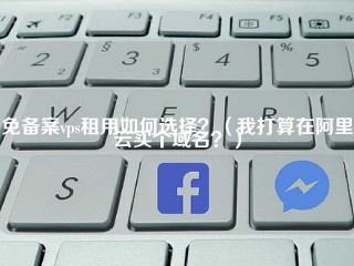 免备案VPS租用如何选择？(我打算在阿里云买个域名？)