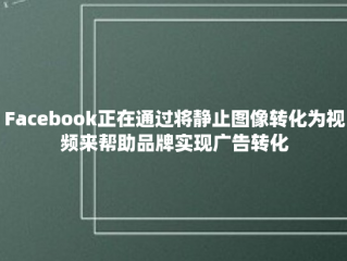 Facebook正在通过将静止图像转化为视频来帮助品牌实现广告转化