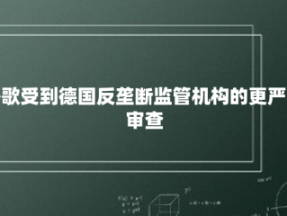 谷歌受到德国反垄断监管机构的更严格审查