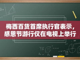 梅西百货首席执行官表示，感恩节游行仅在电视上举行