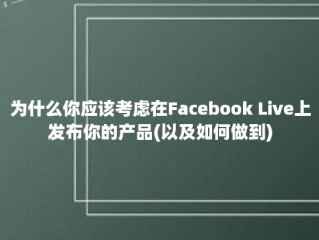 为什么你应该考虑在Facebook Live上发布你的产品(以及如何做到)