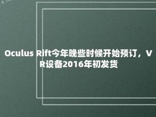 Oculus Rift今年晚些时候开始预订，VR设备2016年初发货