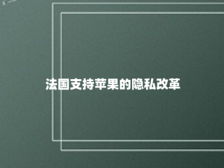 法国支持苹果的隐私改革