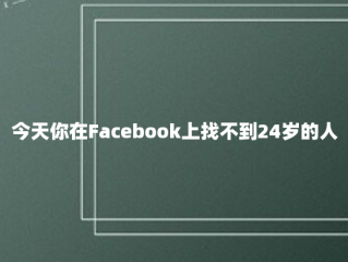 今天你在Facebook上找不到24岁的人