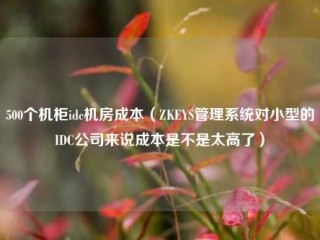 500个机柜idc机房成本（ZKEYS管理系统对小型的IDC公司来说成本是不是太高了）