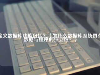 全文数据库功能包括？（为什么数据库系统具有数据与程序的独立性？）