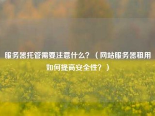 服务器托管需要注意什么？（网站服务器租用如何提高安全性？）