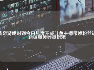 传奇游戏时到今日热度不减斗鱼主播带领粉丝进新区服务器被挤爆