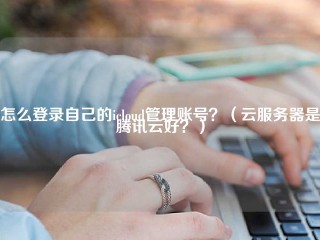 怎么登录自己的icloud管理账号？（云服务器是腾讯云好？）