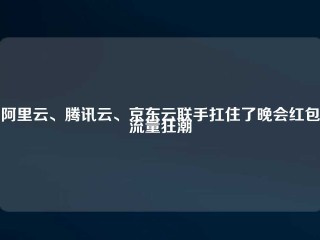 阿里云、腾讯云、京东云联手扛住了晚会红包流量狂潮