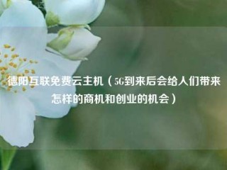 德阳互联免费云主机（5G到来后会给人们带来怎样的商机和创业的机会）