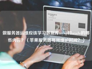 做服务器运维应该学习数据库mysql和甲骨文的哪些内容？(苹果服务器每周维护时间？)