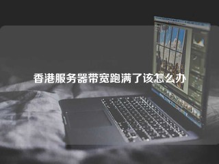 香港服务器带宽跑满了该怎么办