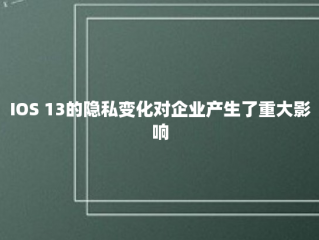 IOS 13的隐私变化对企业产生了重大影响