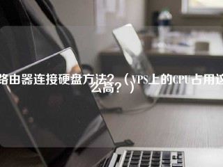 路由器连接硬盘方法？(VPS上的cpu占用这么高？)