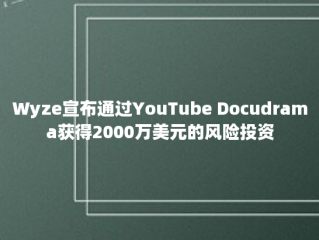 Wyze宣布通过YouTube Docudrama获得2000万美元的风险投资