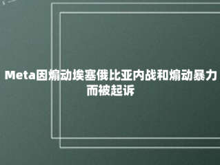 Meta因煽动埃塞俄比亚内战和煽动暴力而被起诉