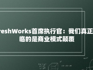 FreshWorks首席执行官：我们真正面临的是商业模式颠覆