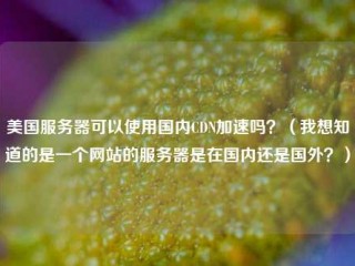 美国服务器可以使用国内CDN加速吗？（我想知道的是一个网站的服务器是在国内还是国外？）