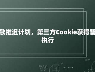 谷歌推迟计划，第三方Cookie获得暂缓执行