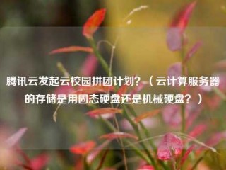 腾讯云发起云校园拼团计划？（云计算服务器的存储是用固态硬盘还是机械硬盘？）