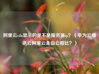 阿里云cdn显示的是不是服务器ip？（华为云腾讯云阿里云金山云相比？）