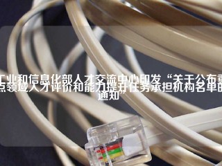 工业和信息化部人才交流中心印发“关于公布重点领域人才评价和能力提升任务承担机构名单的通知”