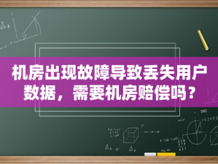 机房出现故障导致丢失用户数据，需要机房赔偿吗？