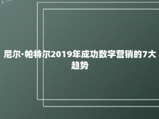 尼尔·帕特尔2019年成功数字营销的7大趋势