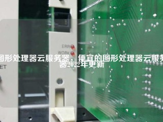 图形处理器云服务器，便宜的图形处理器云服务器2022年更新