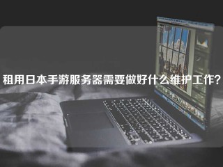 租用日本手游服务器需要做好什么维护工作？