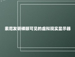 索尼发明裸眼可见的虚拟现实显示器