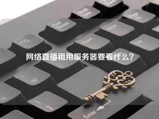 网络直播租用服务器要看什么？