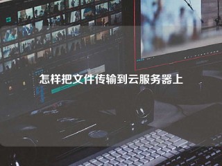 怎样把文件传输到云服务器上