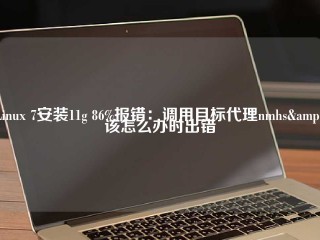 Linux 7安装11g 86%报错：调用目标代理nmhs&amp；该怎么办时出错