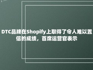 DTC品牌在Shopify上取得了令人难以置信的成绩，首席运营官表示