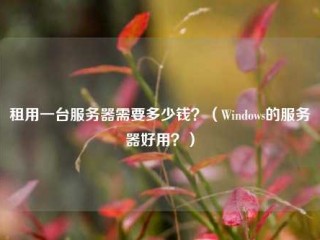 租用一台服务器需要多少钱？（Windows的服务器好用？）