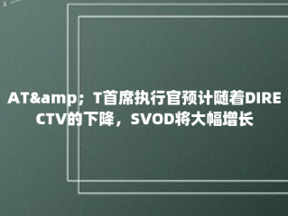 AT&amp；T首席执行官预计随着DIRECTV的下降，SVOD将大幅增长