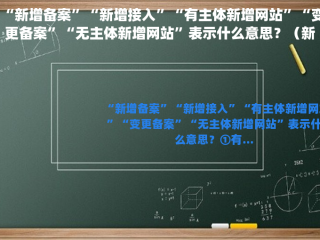 “新增备案”“新增接入”“有主体新增网站”“变更备案”“无主体新增网站”表示什么意思？（新建的个新备案的网站域名）