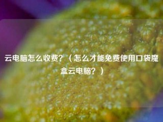 云电脑怎么收费？（怎么才能免费使用口袋魔盒云电脑？）