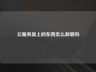 云服务器上的东西怎么卸载吗