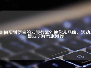 如何买到便宜的云服务器？教你从品牌、活动、售后了解云服务器